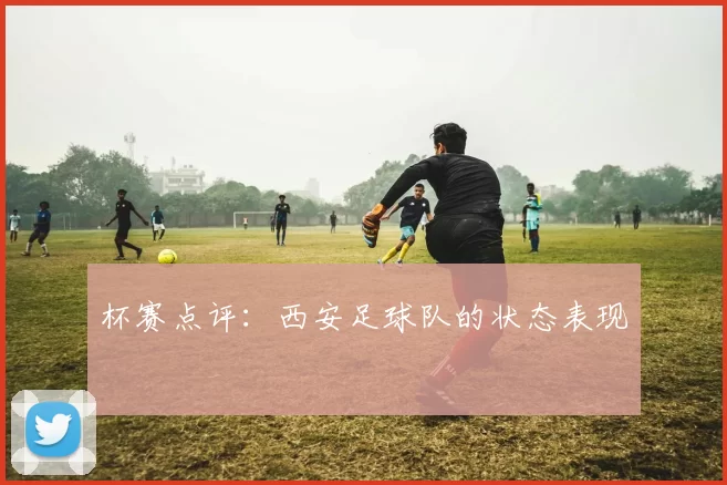杯赛点评：西安足球队的状态表现