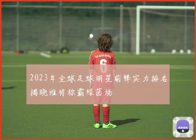 2023年全球足球明星前锋实力排名揭晓谁将称霸绿茵场