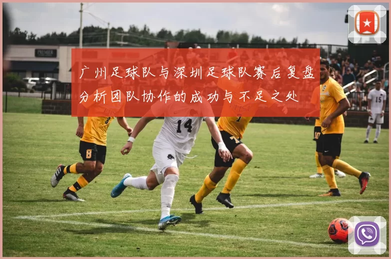 广州足球队与深圳足球队赛后复盘分析团队协作的成功与不足之处