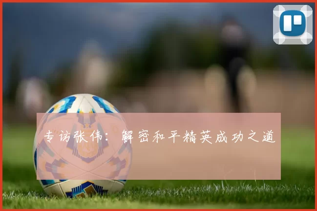 专访张伟：解密和平精英成功之道