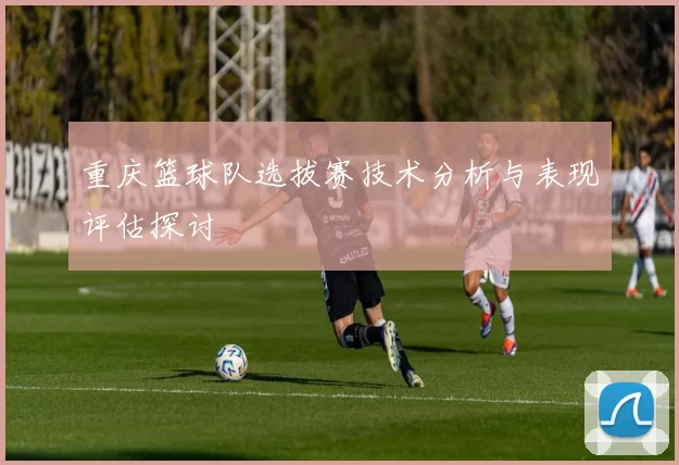 重庆篮球队选拔赛技术分析与表现评估探讨