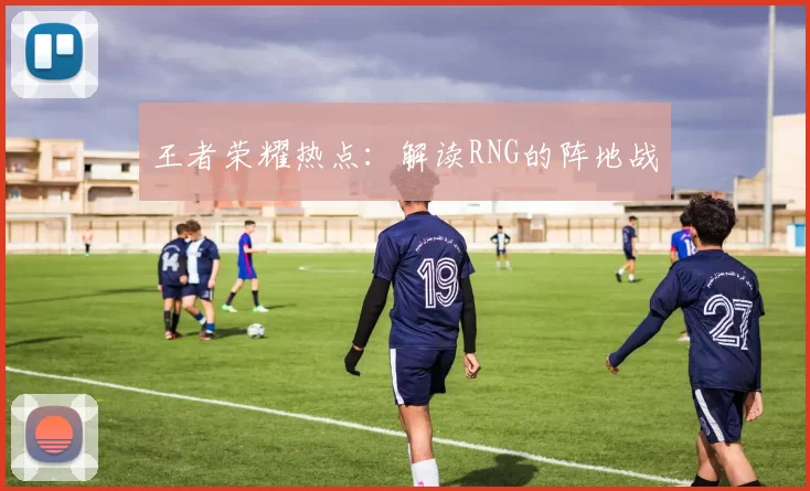王者荣耀热点：解读RNG的阵地战