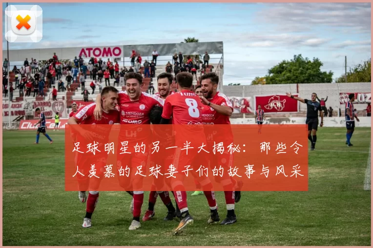足球明星的另一半大揭秘：那些令人羡慕的足球妻子们的故事与风采
