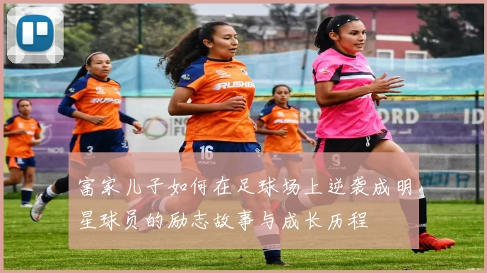 富家儿子如何在足球场上逆袭成明星球员的励志故事与成长历程