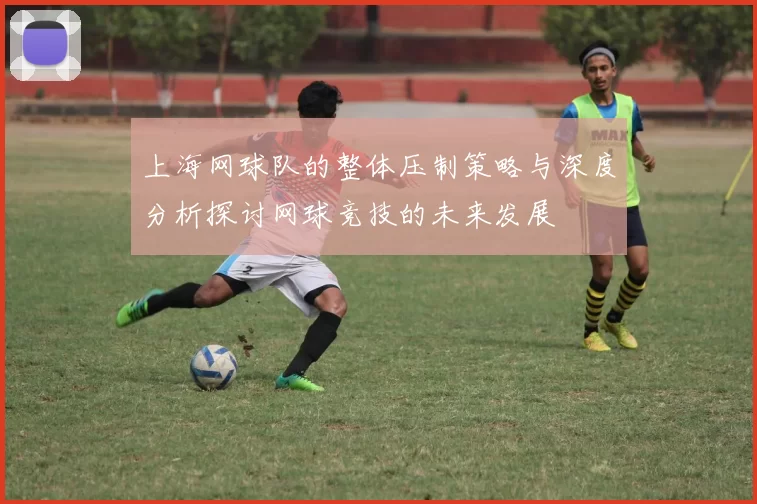 上海网球队的整体压制策略与深度分析探讨网球竞技的未来发展