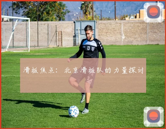 滑板焦点：北京滑板队的力量探讨