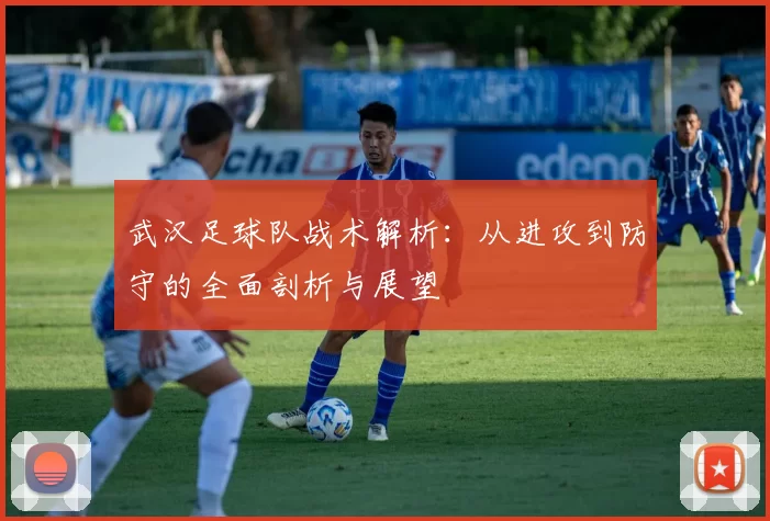 武汉足球队战术解析：从进攻到防守的全面剖析与展望