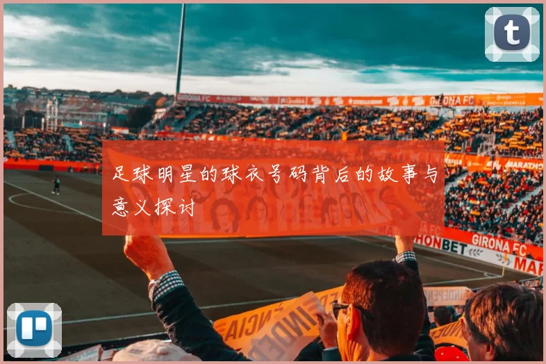 足球明星的球衣号码背后的故事与意义探讨