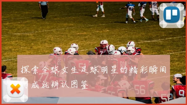 探索全球女生足球明星的精彩瞬间与成就辨认图鉴