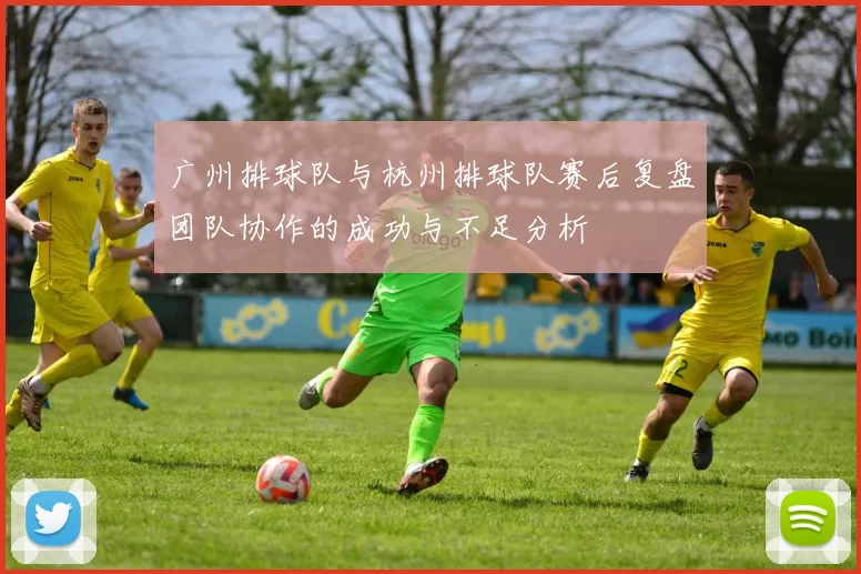 广州排球队与杭州排球队赛后复盘团队协作的成功与不足分析