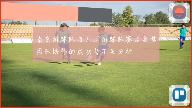 南京排球队与广州排球队赛后复盘团队协作的成功与不足分析