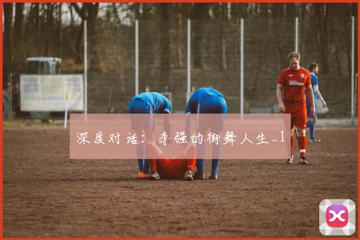 深度对话：李强的街舞人生_1