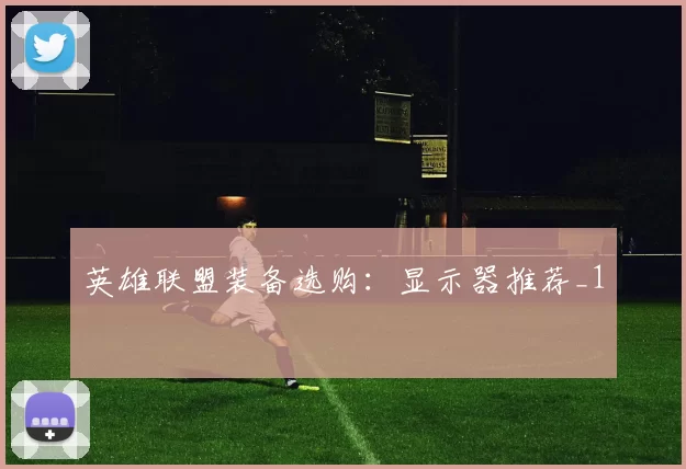 英雄联盟装备选购：显示器推荐_1