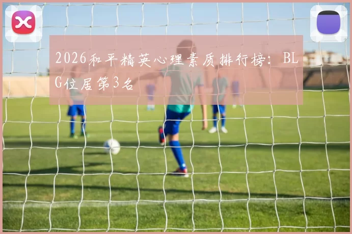 2026和平精英心理素质排行榜：BLG位居第3名