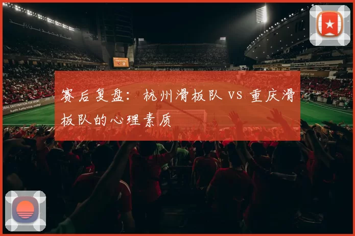 赛后复盘：杭州滑板队 vs 重庆滑板队的心理素质