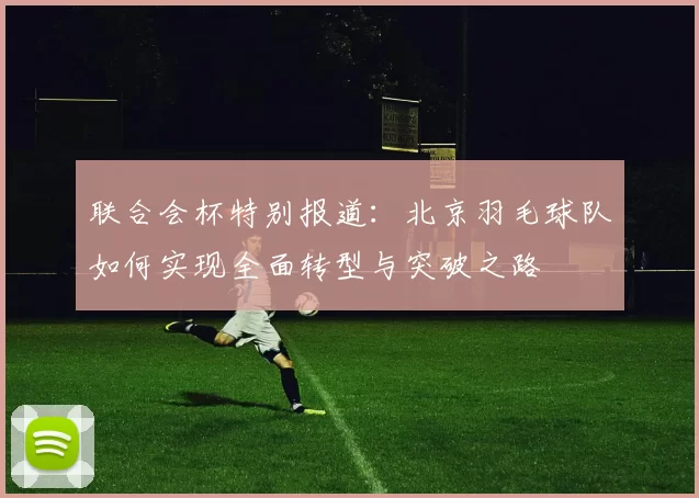 联合会杯特别报道：北京羽毛球队如何实现全面转型与突破之路