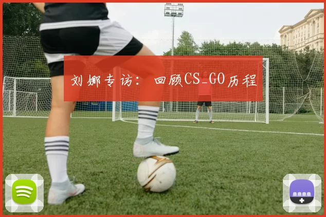 刘娜专访：回顾CS_GO历程