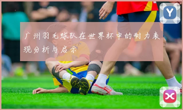 广州羽毛球队在世界杯中的耐力表现分析与启示