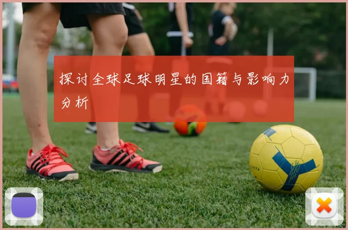 探讨全球足球明星的国籍与影响力分析