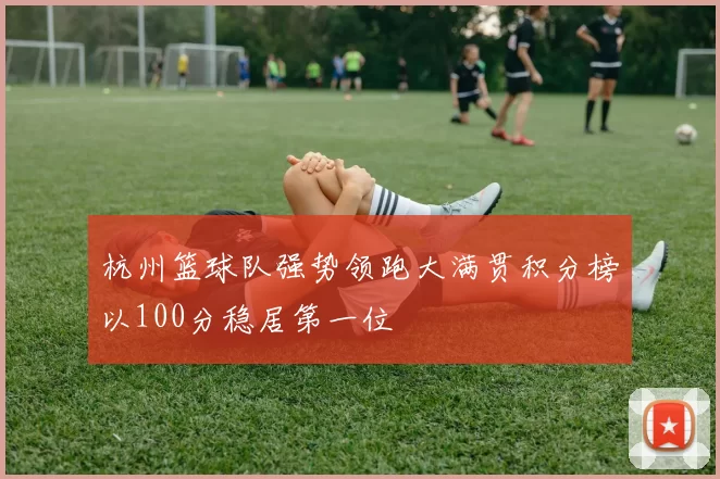 杭州篮球队强势领跑大满贯积分榜以100分稳居第一位