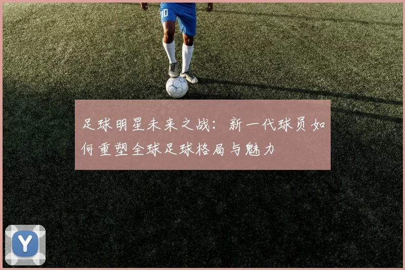 足球明星未来之战：新一代球员如何重塑全球足球格局与魅力