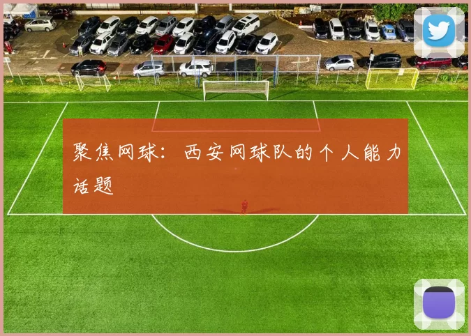 聚焦网球：西安网球队的个人能力话题