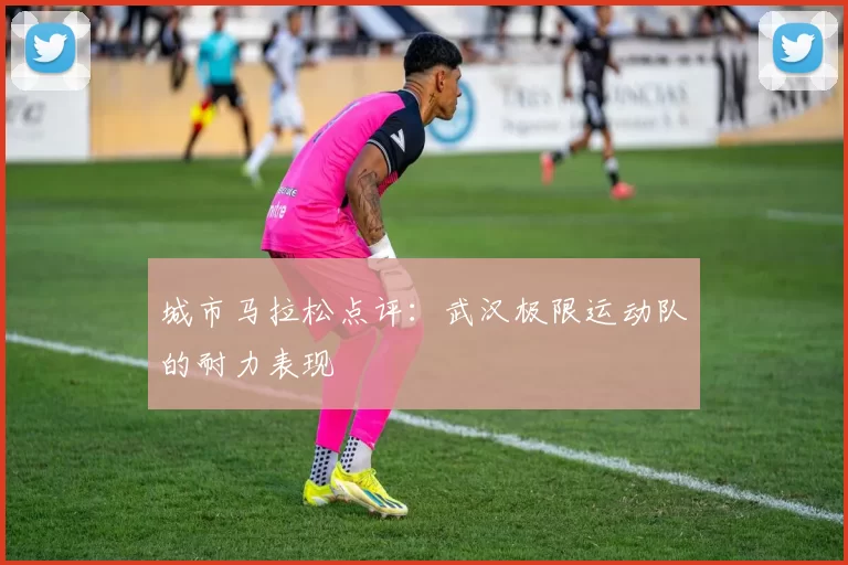 城市马拉松点评：武汉极限运动队的耐力表现