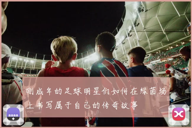 刚成年的足球明星们如何在绿茵场上书写属于自己的传奇故事